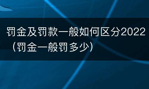 罚金及罚款一般如何区分2022（罚金一般罚多少）