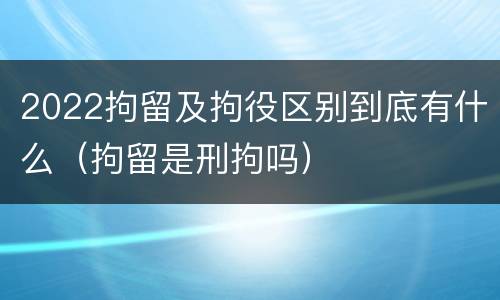 2022拘留及拘役区别到底有什么（拘留是刑拘吗）