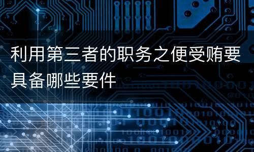 利用第三者的职务之便受贿要具备哪些要件