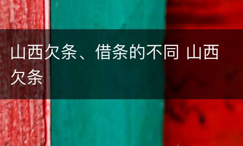 山西欠条、借条的不同 山西 欠条