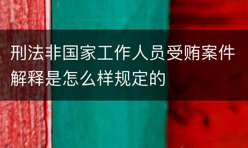 刑法非国家工作人员受贿案件解释是怎么样规定的