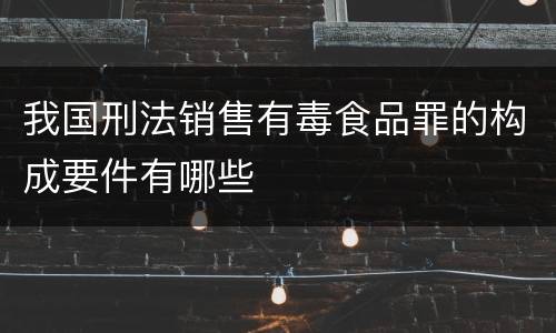 我国刑法销售有毒食品罪的构成要件有哪些