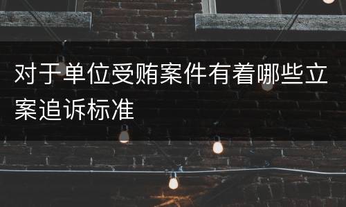 对于单位受贿案件有着哪些立案追诉标准