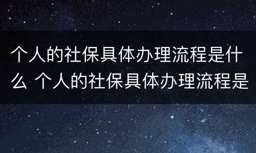 个人的社保具体办理流程是什么 个人的社保具体办理流程是什么意思