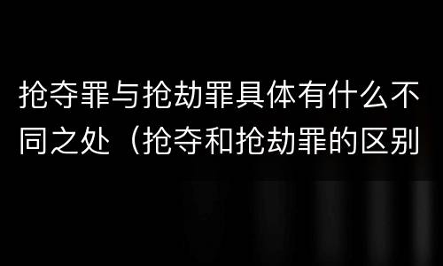 抢夺罪与抢劫罪具体有什么不同之处（抢夺和抢劫罪的区别）