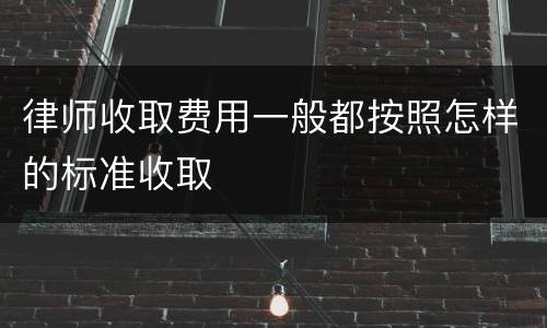 律师收取费用一般都按照怎样的标准收取