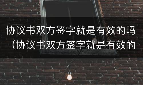 协议书双方签字就是有效的吗（协议书双方签字就是有效的吗英文）