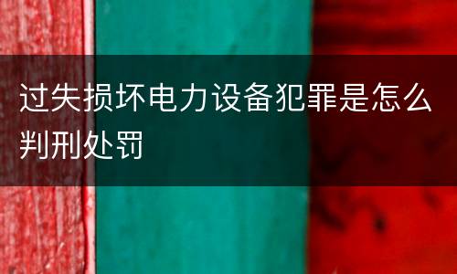 过失损坏电力设备犯罪是怎么判刑处罚