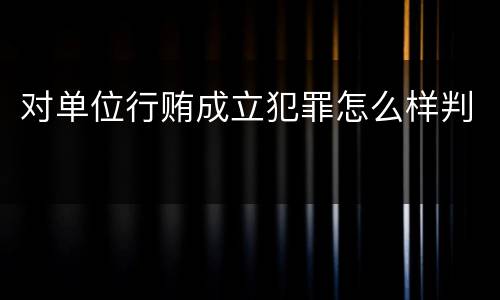 对单位行贿成立犯罪怎么样判