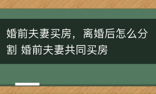 婚前夫妻买房，离婚后怎么分割 婚前夫妻共同买房