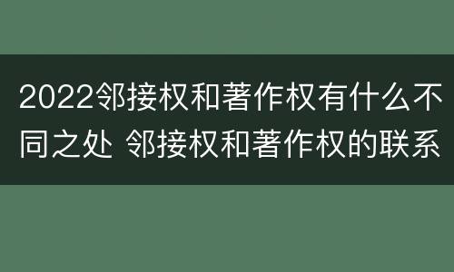 2022邻接权和著作权有什么不同之处 邻接权和著作权的联系与区别