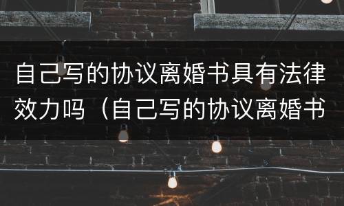 自己写的协议离婚书具有法律效力吗（自己写的协议离婚书具有法律效力吗）