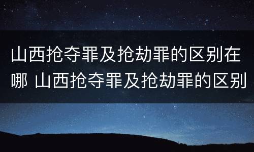 山西抢夺罪及抢劫罪的区别在哪 山西抢夺罪及抢劫罪的区别在哪里