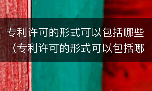 专利许可的形式可以包括哪些（专利许可的形式可以包括哪些方面）