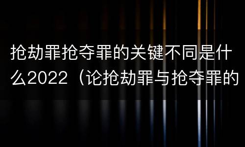 抢劫罪抢夺罪的关键不同是什么2022（论抢劫罪与抢夺罪的界限）