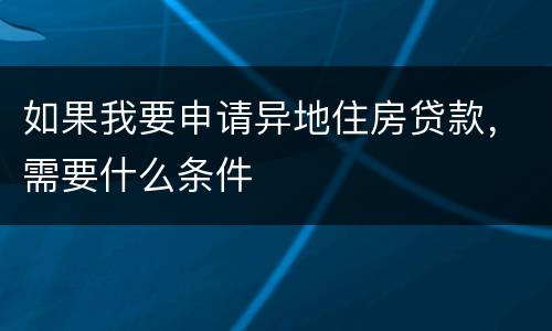 如果我要申请异地住房贷款，需要什么条件