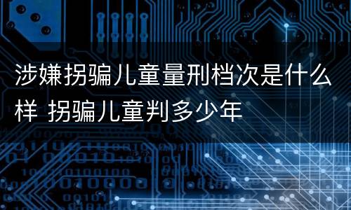涉嫌拐骗儿童量刑档次是什么样 拐骗儿童判多少年
