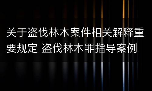 关于盗伐林木案件相关解释重要规定 盗伐林木罪指导案例