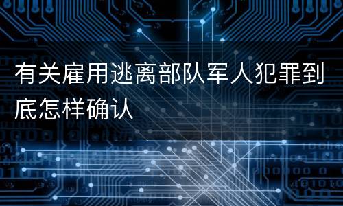 有关雇用逃离部队军人犯罪到底怎样确认