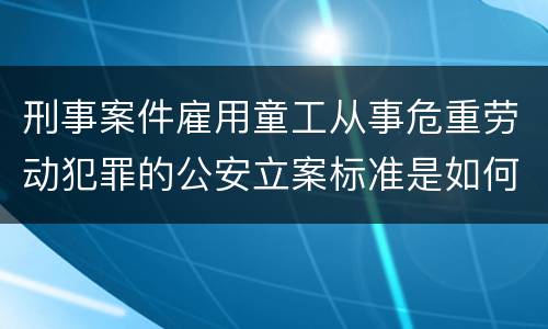 刑事案件雇用童工从事危重劳动犯罪的公安立案标准是如何规定