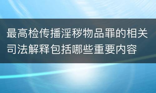 最高检传播淫秽物品罪的相关司法解释包括哪些重要内容