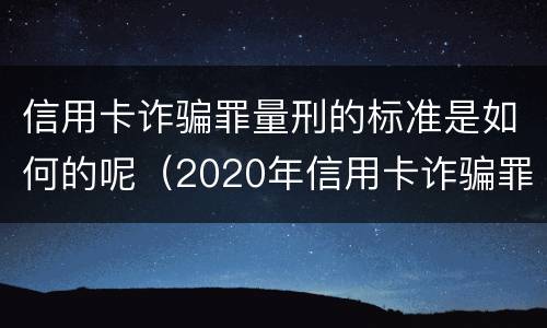 信用卡诈骗罪量刑的标准是如何的呢（2020年信用卡诈骗罪构成要件）