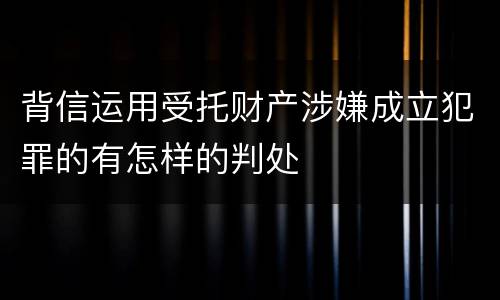 背信运用受托财产涉嫌成立犯罪的有怎样的判处