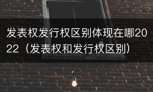 发表权发行权区别体现在哪2022（发表权和发行权区别）