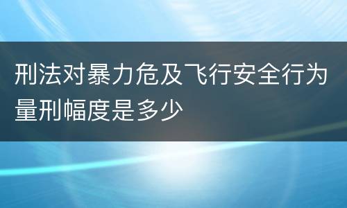 刑法对暴力危及飞行安全行为量刑幅度是多少