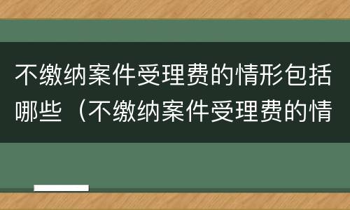 不缴纳案件受理费的情形包括哪些（不缴纳案件受理费的情形包括哪些方面）
