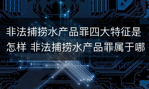 非法捕捞水产品罪四大特征是怎样 非法捕捞水产品罪属于哪种犯罪类型