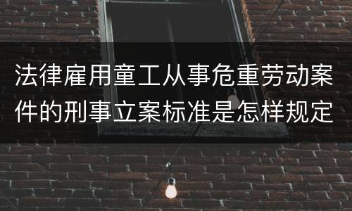法律雇用童工从事危重劳动案件的刑事立案标准是怎样规定