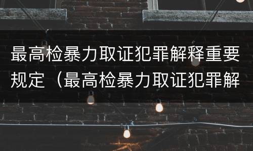 最高检暴力取证犯罪解释重要规定（最高检暴力取证犯罪解释重要规定有哪些）