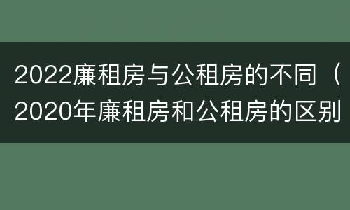 2022廉租房与公租房的不同（2020年廉租房和公租房的区别）