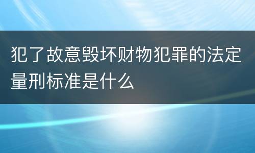 犯了故意毁坏财物犯罪的法定量刑标准是什么