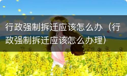 行政强制拆迁应该怎么办（行政强制拆迁应该怎么办理）