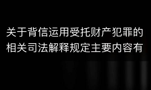 关于背信运用受托财产犯罪的相关司法解释规定主要内容有哪些