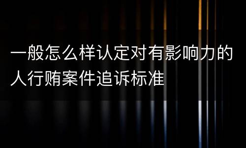 一般怎么样认定对有影响力的人行贿案件追诉标准