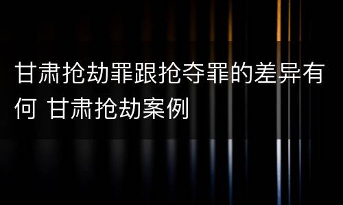 甘肃抢劫罪跟抢夺罪的差异有何 甘肃抢劫案例
