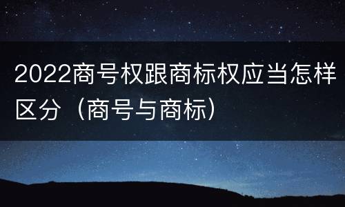 2022商号权跟商标权应当怎样区分（商号与商标）