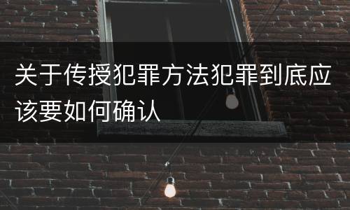 关于传授犯罪方法犯罪到底应该要如何确认