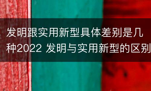 发明跟实用新型具体差别是几种2022 发明与实用新型的区别有