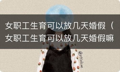 女职工生育可以放几天婚假（女职工生育可以放几天婚假嘛）