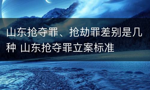 山东抢夺罪、抢劫罪差别是几种 山东抢夺罪立案标准