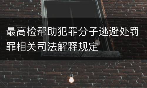 最高检帮助犯罪分子逃避处罚罪相关司法解释规定