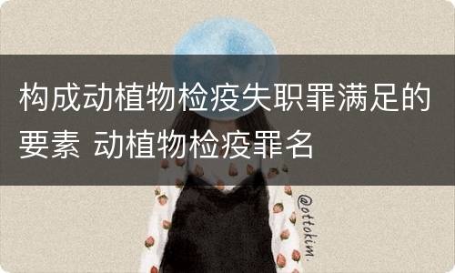 构成动植物检疫失职罪满足的要素 动植物检疫罪名