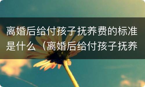 离婚后给付孩子抚养费的标准是什么（离婚后给付孩子抚养费的标准是什么意思）
