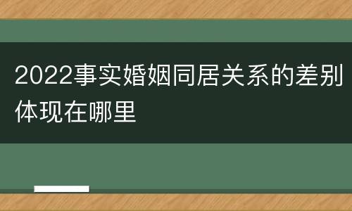 2022事实婚姻同居关系的差别体现在哪里