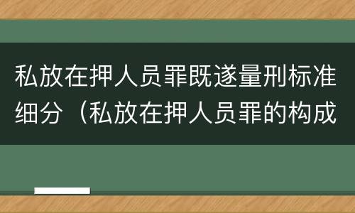 私放在押人员罪既遂量刑标准细分（私放在押人员罪的构成要件）