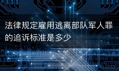 法律规定雇用逃离部队军人罪的追诉标准是多少